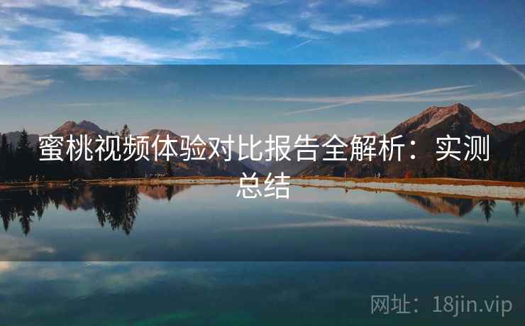 蜜桃视频体验对比报告全解析:实测总结 蜜桃视频体验对比报告全解析:实测总结