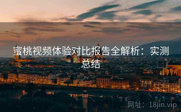 蜜桃视频体验对比报告全解析:实测总结 蜜桃视频体验对比报告全解析:实测总结