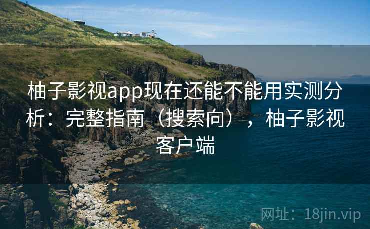 柚子影视app现在还能不能用实测分析:完整指南(搜索向),柚子影视客户端 柚子影视app现在还能不能用实测分析:完整指南(搜索向),柚子影视客户端