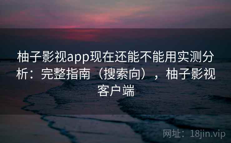 柚子影视app现在还能不能用实测分析:完整指南(搜索向),柚子影视客户端 柚子影视app现在还能不能用实测分析:完整指南(搜索向),柚子影视客户端