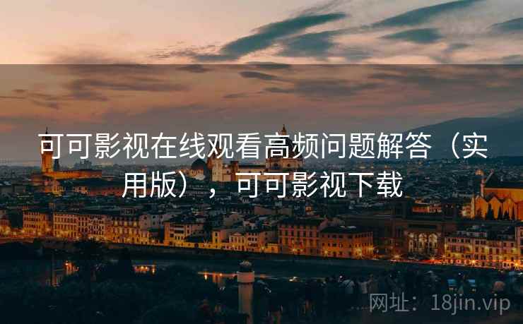 可可影视在线观看高频问题解答(实用版),可可影视下载 可可影视在线观看高频问题解答(实用版),可可影视下载