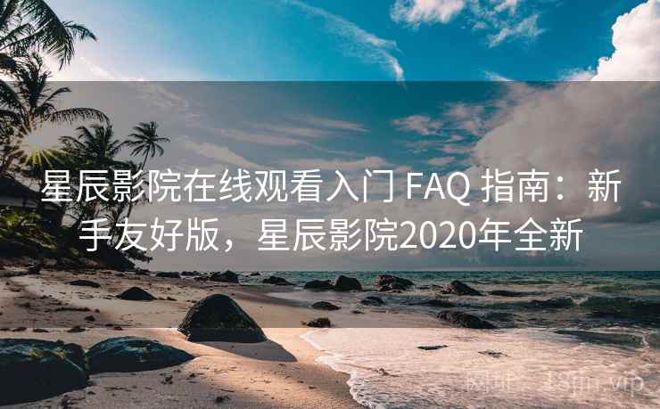 星辰影院在线观看入门 FAQ 指南:新手友好版,星辰影院2020年全新 星辰影院在线观看入门 FAQ 指南:新手友好版,星辰影院2020年全新