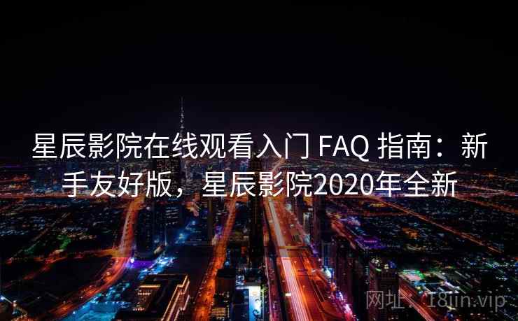 星辰影院在线观看入门 FAQ 指南:新手友好版,星辰影院2020年全新 星辰影院在线观看入门 FAQ 指南:新手友好版,星辰影院2020年全新