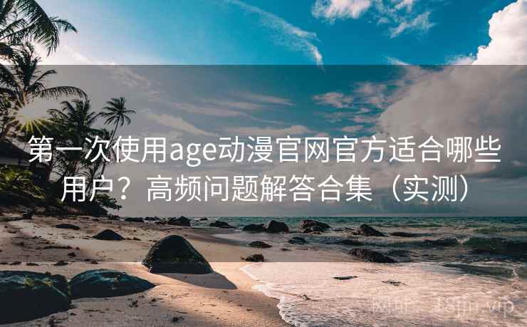第一次使用age动漫官网官方适合哪些用户？高频问题解答合集（实测）