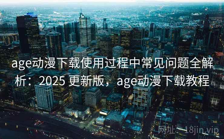 age动漫下载使用过程中常见问题全解析：2025 更新版，age动漫下载教程