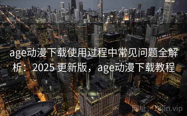 age动漫下载使用过程中常见问题全解析：2025 更新版，age动漫下载教程