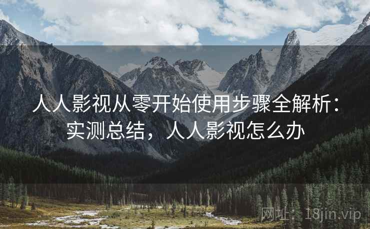 人人影视从零开始使用步骤全解析:实测总结,人人影视怎么办 人人影视从零开始使用步骤全解析:实测总结,人人影视怎么办