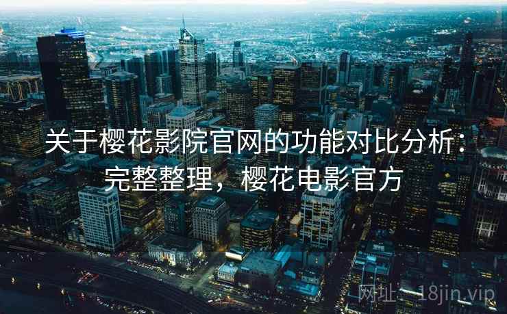 关于樱花影院官网的功能对比分析:完整整理,樱花电影官方 关于樱花影院官网的功能对比分析:完整整理,樱花电影官方