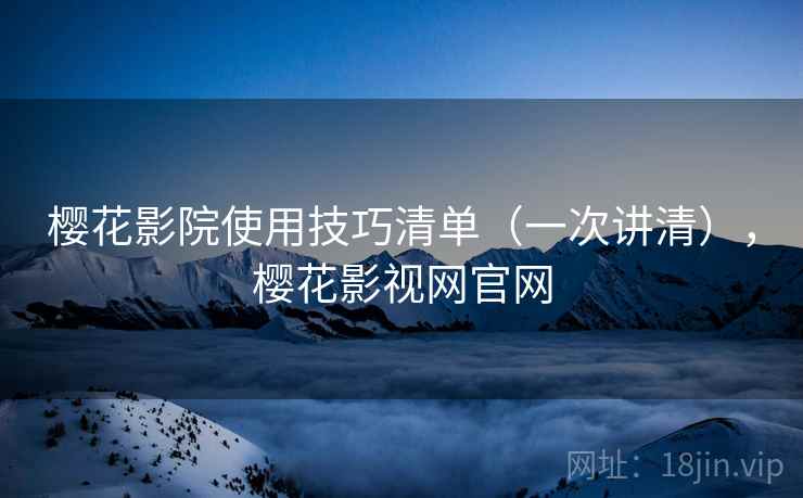 樱花影院使用技巧清单(一次讲清),樱花影视网官网 樱花影院使用技巧清单(一次讲清),樱花影视网官网