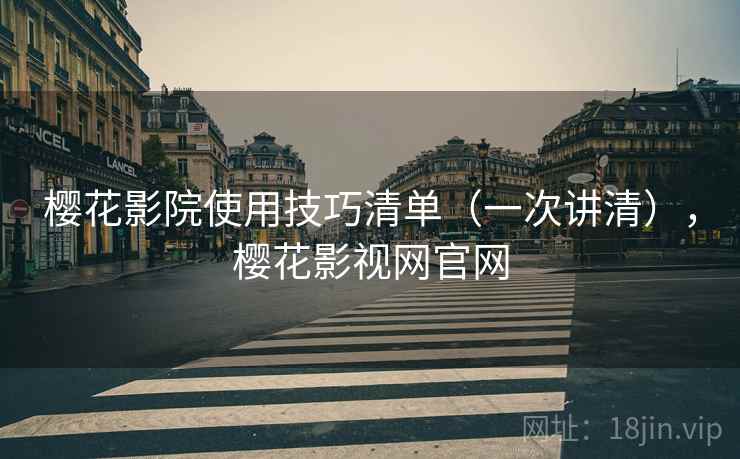 樱花影院使用技巧清单(一次讲清),樱花影视网官网 樱花影院使用技巧清单(一次讲清),樱花影视网官网