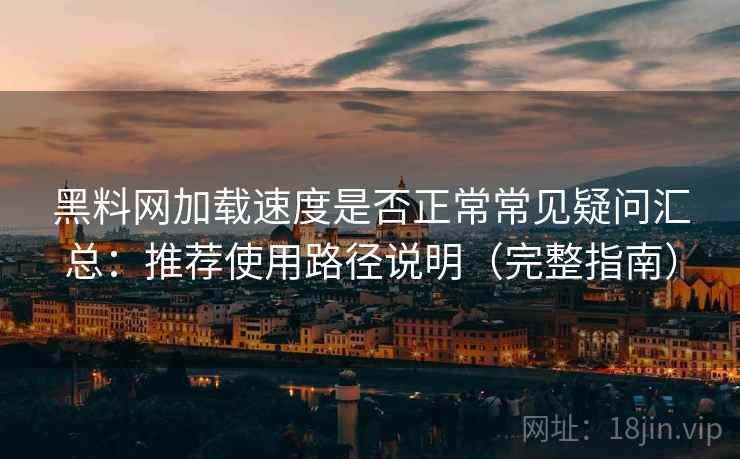 黑料网加载速度是否正常常见疑问汇总:推荐使用路径说明(完整指南) 黑料网加载速度是否正常常见疑问汇总:推荐使用路径说明(完整指南)