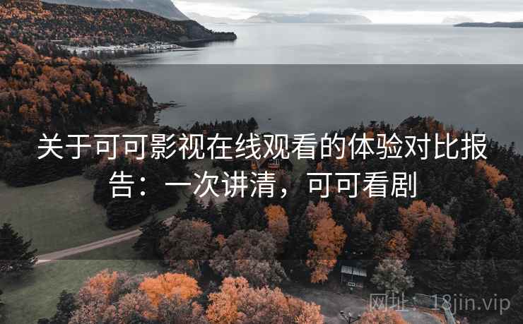 关于可可影视在线观看的体验对比报告:一次讲清,可可看剧 关于可可影视在线观看的体验对比报告:一次讲清,可可看剧