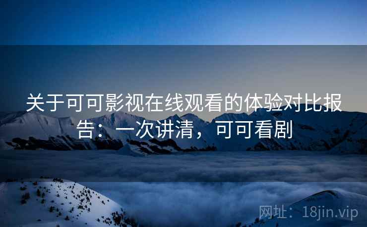 关于可可影视在线观看的体验对比报告:一次讲清,可可看剧 关于可可影视在线观看的体验对比报告:一次讲清,可可看剧
