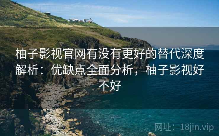 柚子影视官网有没有更好的替代深度解析：优缺点全面分析，柚子影视好不好