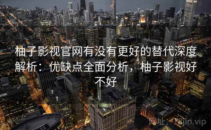 柚子影视官网有没有更好的替代深度解析：优缺点全面分析，柚子影视好不好