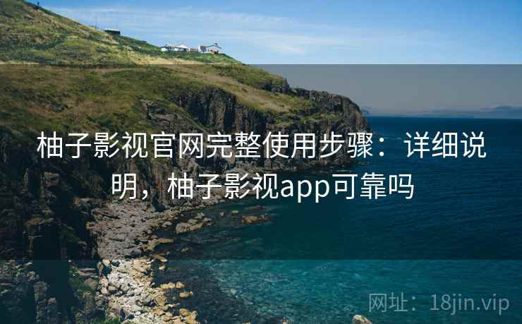 柚子影视官网完整使用步骤:详细说明,柚子影视app可靠吗 柚子影视官网完整使用步骤:详细说明,柚子影视app可靠吗