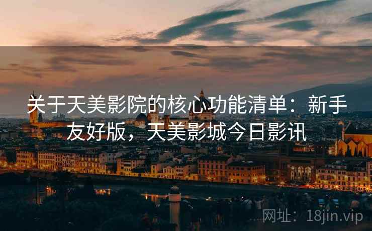 关于天美影院的核心功能清单:新手友好版,天美影城今日影讯 关于天美影院的核心功能清单:新手友好版,天美影城今日影讯