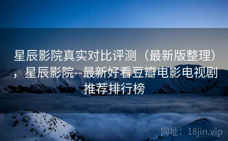 星辰影院真实对比评测(最新版整理),星辰影院--最新好看豆瓣电影电视剧推荐排行榜 星辰影院真实对比评测(最新版整理),星辰影院--最新好看豆瓣电影电视剧推荐排行榜