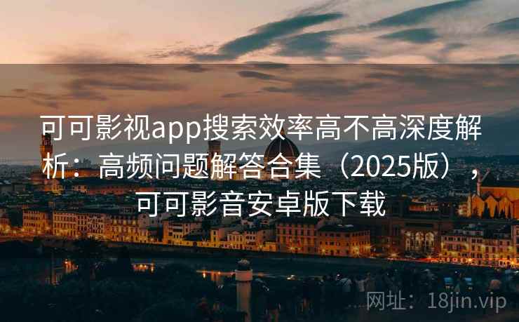 可可影视app搜索效率高不高深度解析:高频问题解答合集(2025版),可可影音安卓版下载 可可影视app搜索效率高不高深度解析:高频问题解答合集(2025版),可可影音安卓版下载