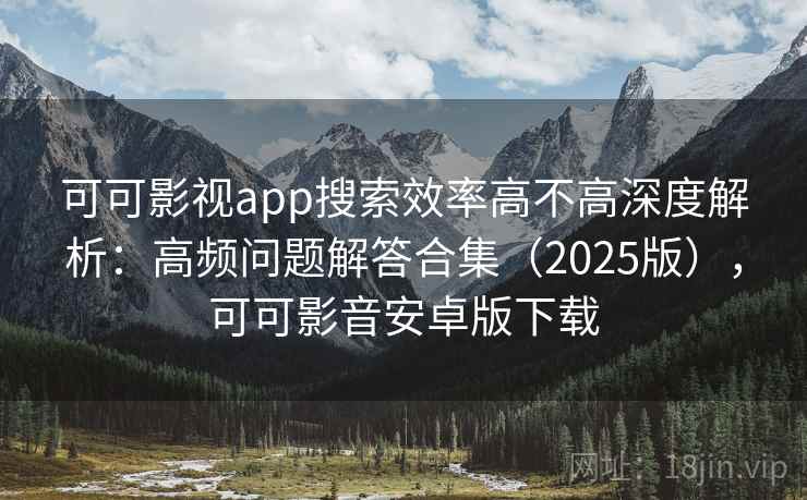可可影视app搜索效率高不高深度解析:高频问题解答合集(2025版),可可影音安卓版下载 可可影视app搜索效率高不高深度解析:高频问题解答合集(2025版),可可影音安卓版下载