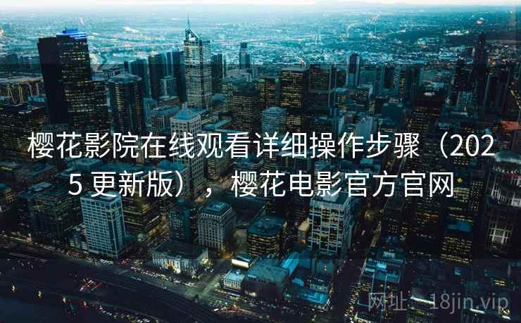 樱花影院在线观看详细操作步骤(2025 更新版),樱花电影官方官网 樱花影院在线观看详细操作步骤(2025 更新版),樱花电影官方官网