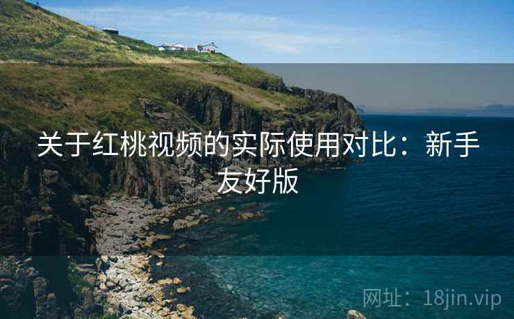 关于红桃视频的实际使用对比:新手友好版 关于红桃视频的实际使用对比:新手友好版