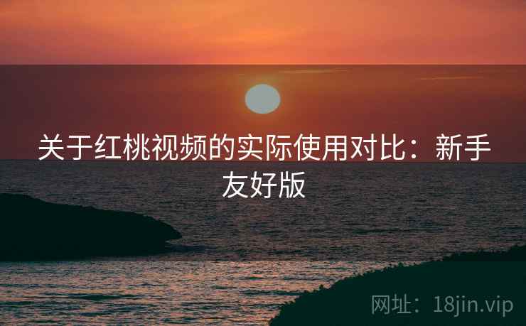 关于红桃视频的实际使用对比:新手友好版 关于红桃视频的实际使用对比:新手友好版