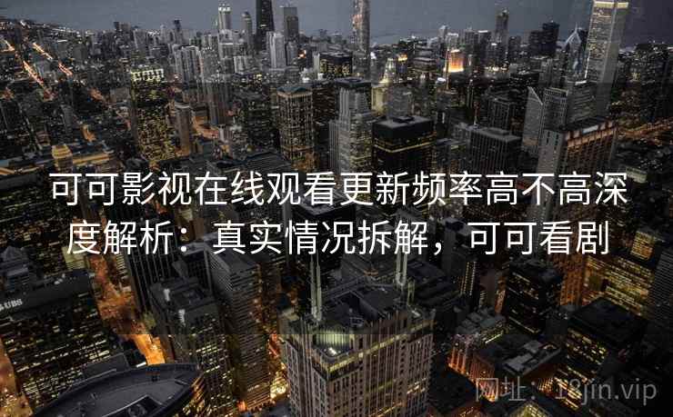 可可影视在线观看更新频率高不高深度解析:真实情况拆解,可可看剧 可可影视在线观看更新频率高不高深度解析:真实情况拆解,可可看剧