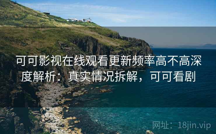 可可影视在线观看更新频率高不高深度解析:真实情况拆解,可可看剧 可可影视在线观看更新频率高不高深度解析:真实情况拆解,可可看剧