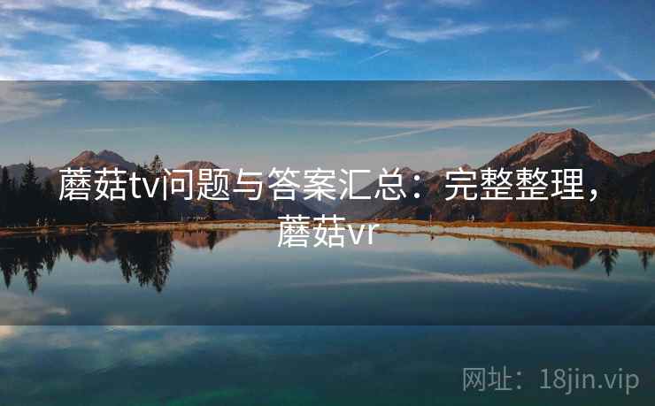 蘑菇tv问题与答案汇总:完整整理,蘑菇vr 蘑菇tv问题与答案汇总:完整整理,蘑菇vr