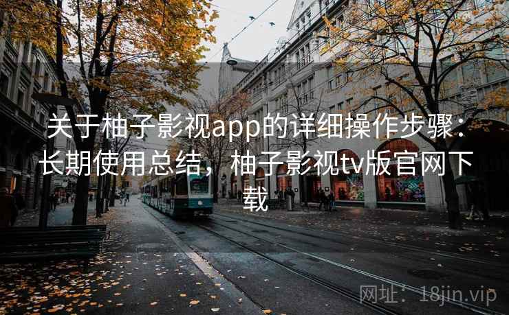 关于柚子影视app的详细操作步骤:长期使用总结,柚子影视tv版官网下载 关于柚子影视app的详细操作步骤:长期使用总结,柚子影视tv版官网下载