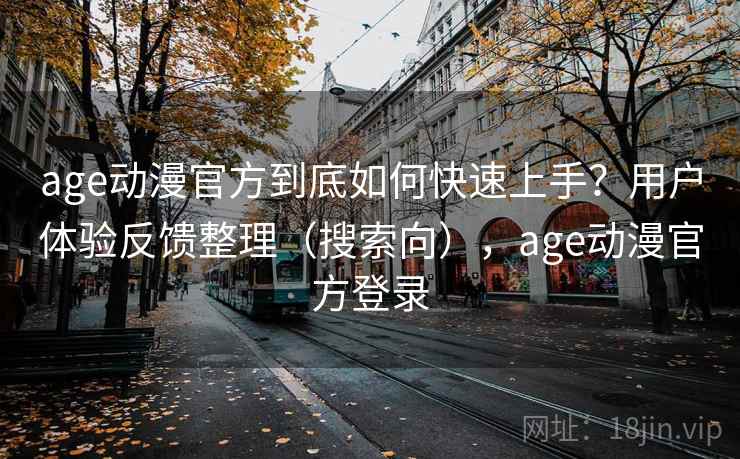 age动漫官方到底如何快速上手?用户体验反馈整理(搜索向),age动漫官方登录 age动漫官方到底如何快速上手?用户体验反馈整理(搜索向),age动漫官方登录
