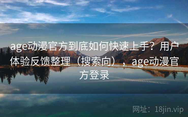 age动漫官方到底如何快速上手?用户体验反馈整理(搜索向),age动漫官方登录 age动漫官方到底如何快速上手?用户体验反馈整理(搜索向),age动漫官方登录