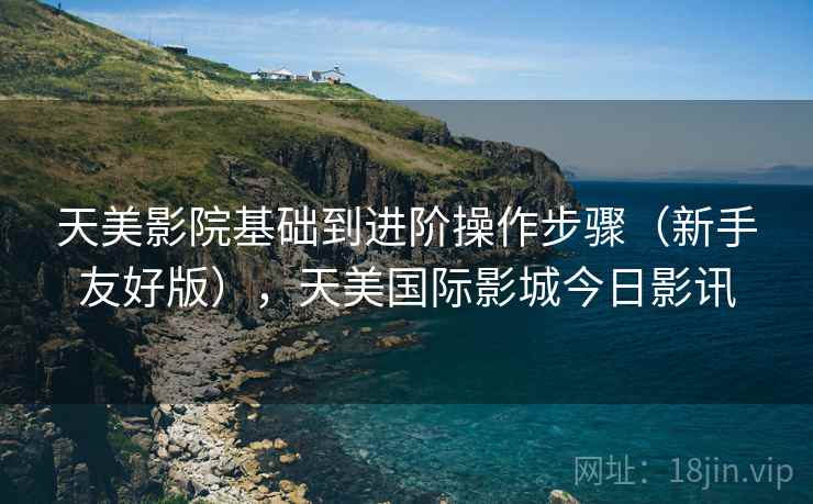 天美影院基础到进阶操作步骤(新手友好版),天美国际影城今日影讯 天美影院基础到进阶操作步骤(新手友好版),天美国际影城今日影讯