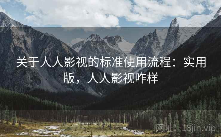 关于人人影视的标准使用流程:实用版,人人影视咋样 关于人人影视的标准使用流程:实用版,人人影视咋样