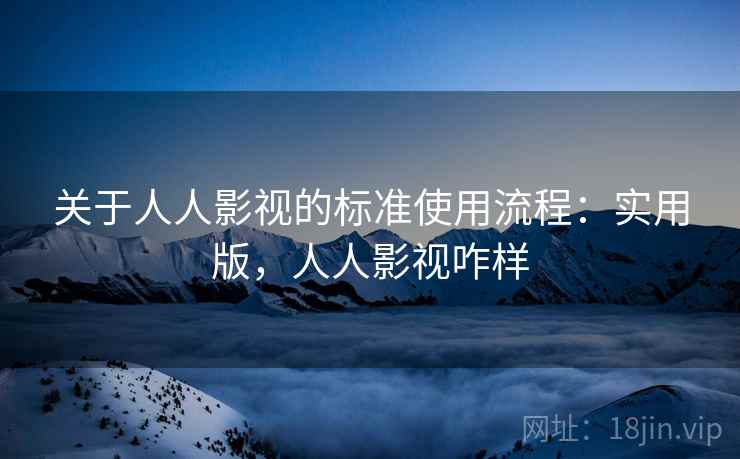 关于人人影视的标准使用流程:实用版,人人影视咋样 关于人人影视的标准使用流程:实用版,人人影视咋样