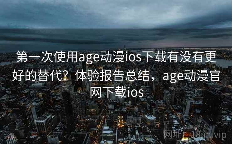 第一次使用age动漫ios下载有没有更好的替代?体验报告总结,age动漫官网下载ios 第一次使用age动漫ios下载有没有更好的替代?体验报告总结,age动漫官网下载ios