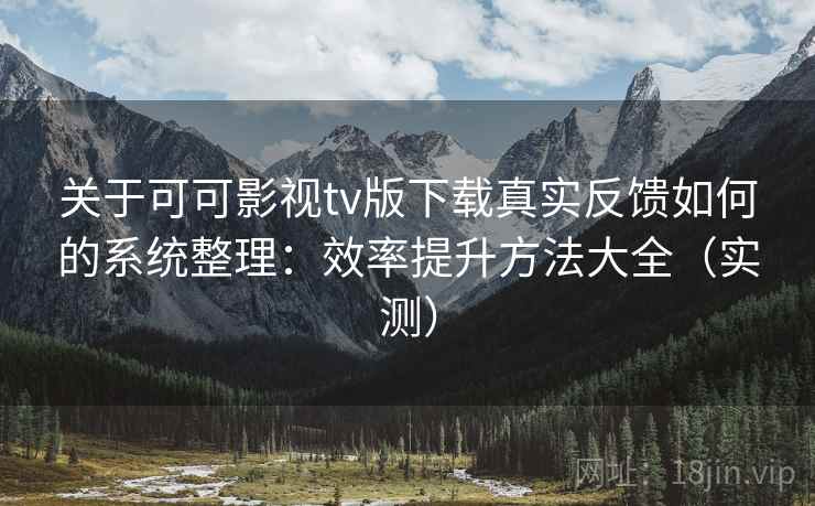 关于可可影视tv版下载真实反馈如何的系统整理:效率提升方法大全(实测) 关于可可影视tv版下载真实反馈如何的系统整理:效率提升方法大全(实测)