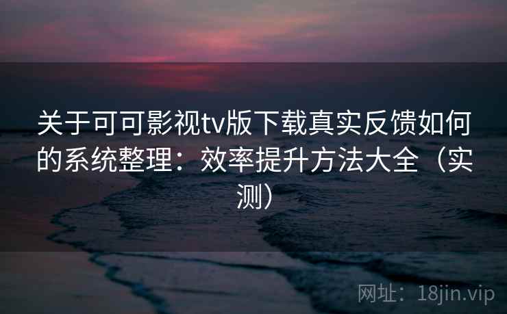 关于可可影视tv版下载真实反馈如何的系统整理:效率提升方法大全(实测) 关于可可影视tv版下载真实反馈如何的系统整理:效率提升方法大全(实测)