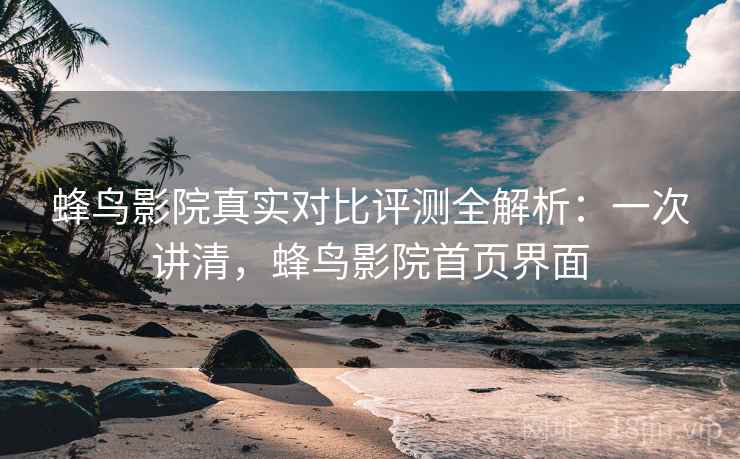 蜂鸟影院真实对比评测全解析:一次讲清,蜂鸟影院首页界面 蜂鸟影院真实对比评测全解析:一次讲清,蜂鸟影院首页界面