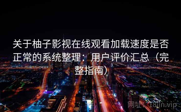 关于柚子影视在线观看加载速度是否正常的系统整理:用户评价汇总(完整指南) 关于柚子影视在线观看加载速度是否正常的系统整理:用户评价汇总(完整指南)