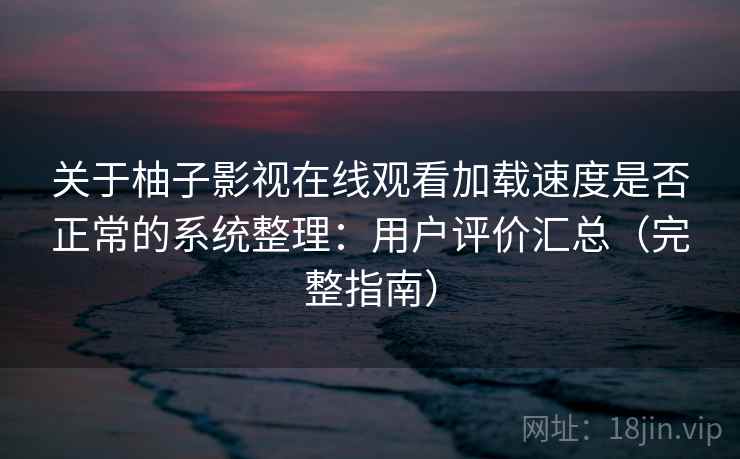 关于柚子影视在线观看加载速度是否正常的系统整理:用户评价汇总(完整指南) 关于柚子影视在线观看加载速度是否正常的系统整理:用户评价汇总(完整指南)