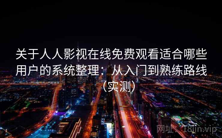 关于人人影视在线免费观看适合哪些用户的系统整理：从入门到熟练路线（实测）