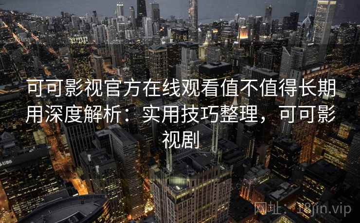可可影视官方在线观看值不值得长期用深度解析:实用技巧整理,可可影视剧 可可影视官方在线观看值不值得长期用深度解析:实用技巧整理,可可影视剧