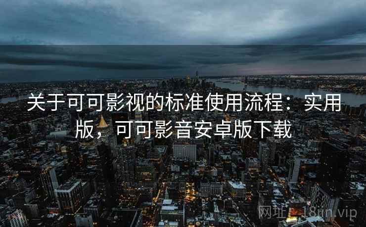 关于可可影视的标准使用流程:实用版,可可影音安卓版下载 关于可可影视的标准使用流程:实用版,可可影音安卓版下载