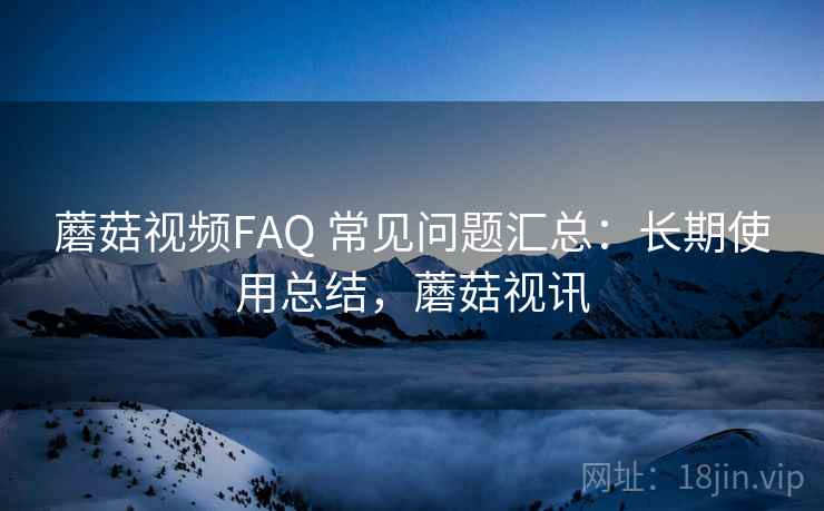 蘑菇视频FAQ 常见问题汇总：长期使用总结，蘑菇视讯