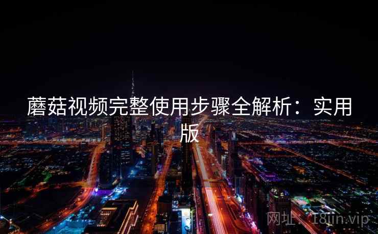 蘑菇视频完整使用步骤全解析:实用版 蘑菇视频完整使用步骤全解析:实用版