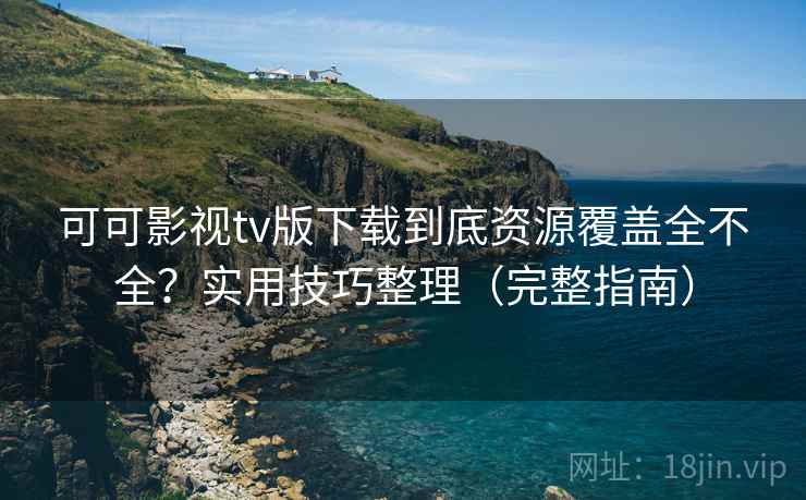 可可影视tv版下载到底资源覆盖全不全?实用技巧整理(完整指南) 可可影视tv版下载到底资源覆盖全不全?实用技巧整理(完整指南)