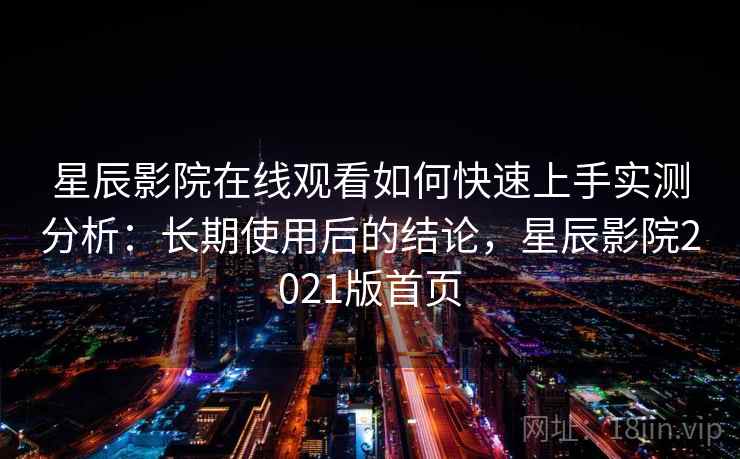 星辰影院在线观看如何快速上手实测分析:长期使用后的结论,星辰影院2021版首页 星辰影院在线观看如何快速上手实测分析:长期使用后的结论,星辰影院2021版首页