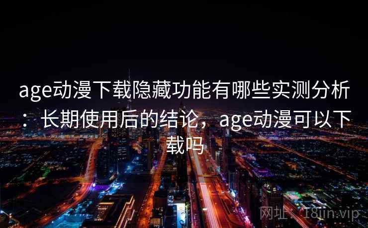 age动漫下载隐藏功能有哪些实测分析:长期使用后的结论,age动漫可以下载吗 age动漫下载隐藏功能有哪些实测分析:长期使用后的结论,age动漫可以下载吗